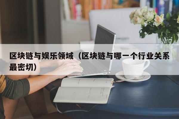 区块链与娱乐领域（区块链与哪一个行业关系最密切）