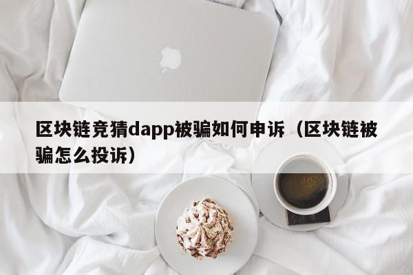 区块链竞猜dapp被骗如何申诉（区块链被骗怎么投诉）