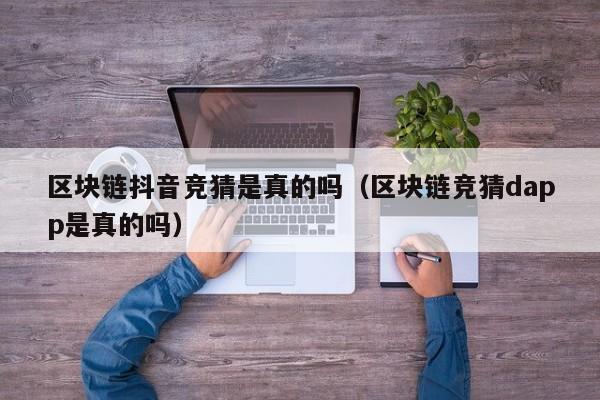 区块链抖音竞猜是真的吗（区块链竞猜dapp是真的吗）