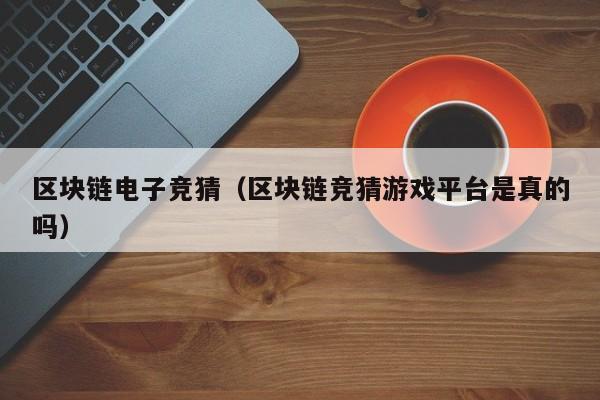 区块链电子竞猜（区块链竞猜游戏平台是真的吗）
