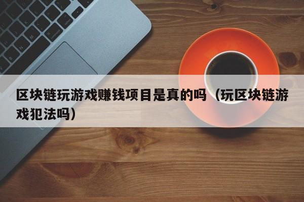 区块链玩游戏赚钱项目是真的吗（玩区块链游戏犯法吗）