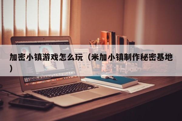 加密小镇游戏怎么玩（米加小镇制作秘密基地）