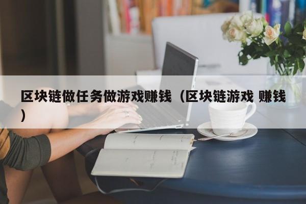 区块链做任务做游戏赚钱（区块链游戏 赚钱）