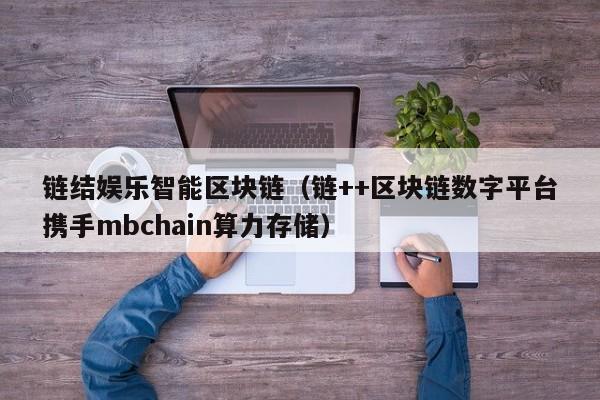 链结娱乐智能区块链（链++区块链数字平台携手mbchain算力存储）