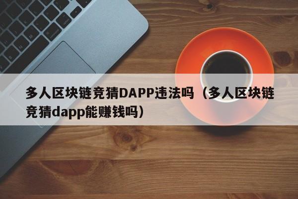 多人区块链竞猜DAPP违法吗（多人区块链竞猜dapp能赚钱吗）