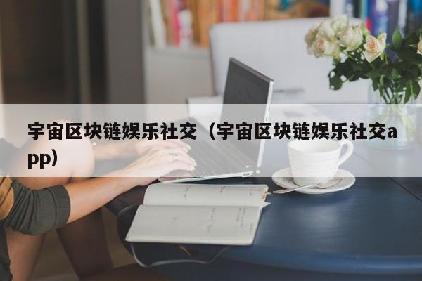 宇宙区块链娱乐社交（宇宙区块链娱乐社交app）