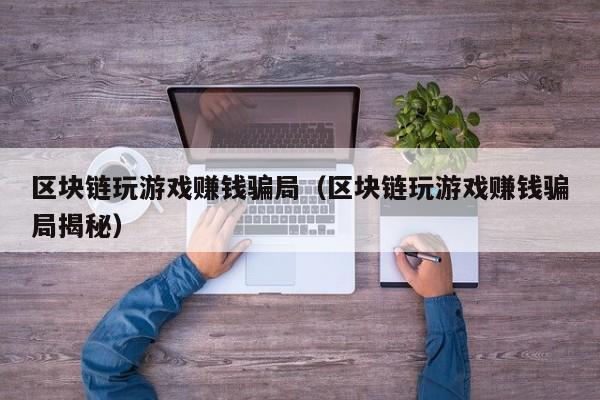 区块链玩游戏赚钱骗局（区块链玩游戏赚钱骗局揭秘）