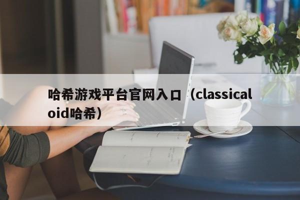 哈希游戏平台官网入口（classicaloid哈希）