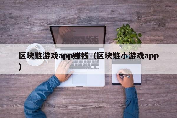 区块链游戏app赚钱（区块链小游戏app）