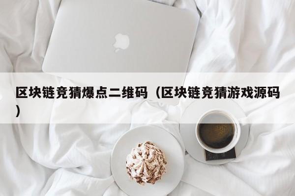 区块链竞猜爆点二维码（区块链竞猜游戏源码）