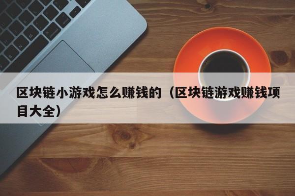 区块链小游戏怎么赚钱的（区块链游戏赚钱项目大全）