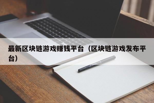 最新区块链游戏赚钱平台（区块链游戏发布平台）