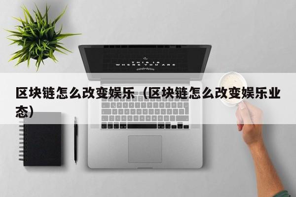 区块链怎么改变娱乐（区块链怎么改变娱乐业态）