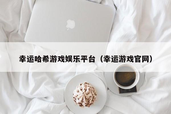 幸运哈希游戏娱乐平台（幸运游戏官网）