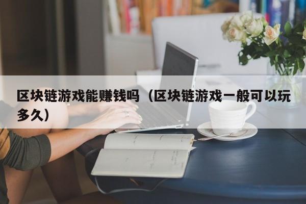 区块链游戏能赚钱吗（区块链游戏一般可以玩多久）