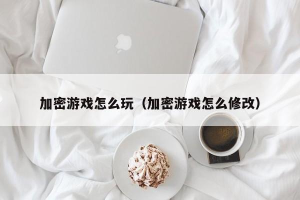 加密游戏怎么玩（加密游戏怎么修改）
