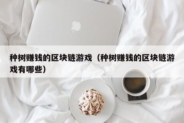 种树赚钱的区块链游戏（种树赚钱的区块链游戏有哪些）