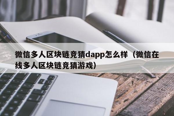 微信多人区块链竞猜dapp怎么样（微信在线多人区块链竞猜游戏）