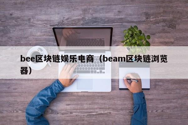 bee区块链娱乐电商（beam区块链浏览器）
