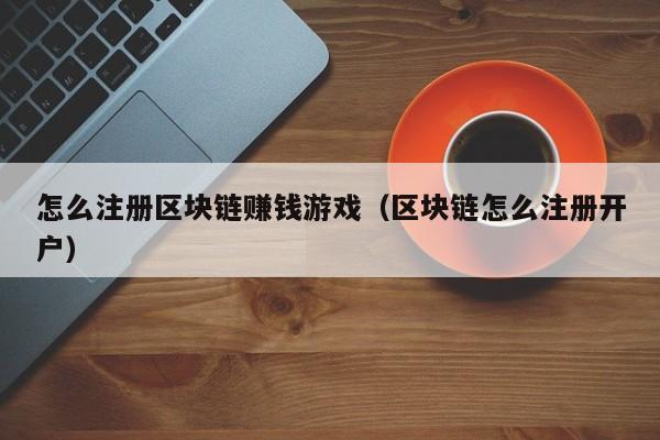 怎么注册区块链赚钱游戏（区块链怎么注册开户）