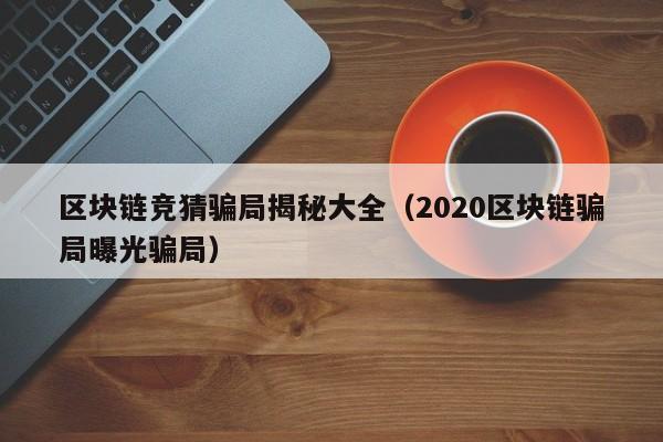 区块链竞猜骗局揭秘大全（2020区块链骗局曝光骗局）
