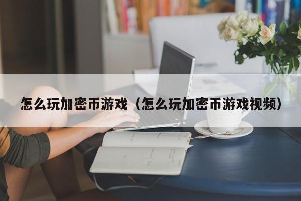 怎么玩加密币游戏（怎么玩加密币游戏视频）