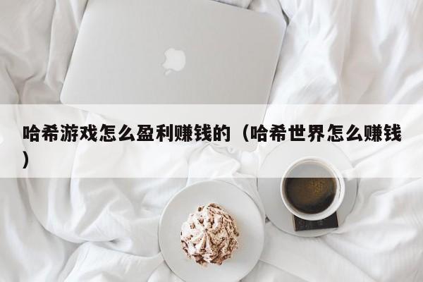 哈希游戏怎么盈利赚钱的（哈希世界怎么赚钱）