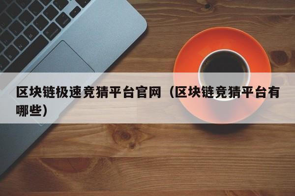 区块链极速竞猜平台官网（区块链竞猜平台有哪些）