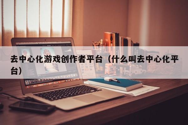 去中心化游戏创作者平台（什么叫去中心化平台）