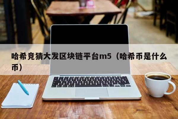 哈希竞猜大发区块链平台m5（哈希币是什么币）