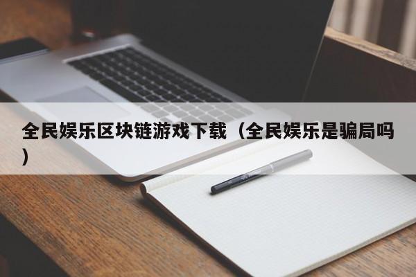 全民娱乐区块链游戏下载（全民娱乐是骗局吗）