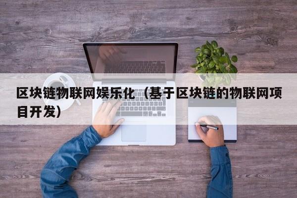 区块链物联网娱乐化（基于区块链的物联网项目开发）