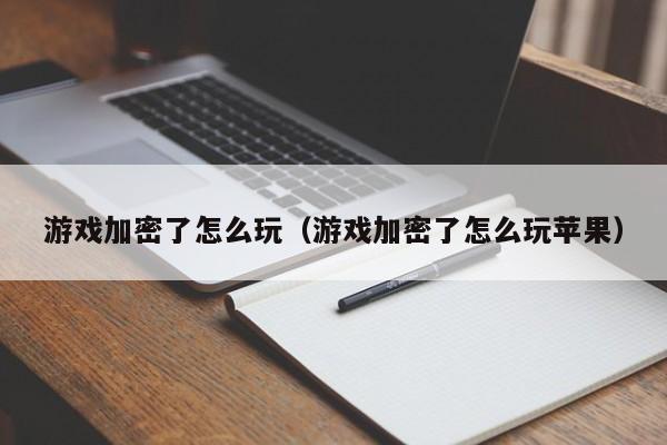 游戏加密了怎么玩（游戏加密了怎么玩苹果）