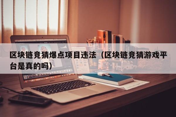 区块链竞猜爆点项目违法（区块链竞猜游戏平台是真的吗）