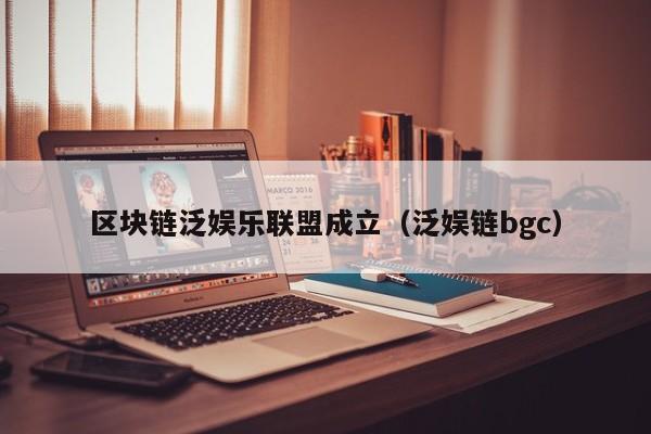 区块链泛娱乐联盟成立（泛娱链bgc）
