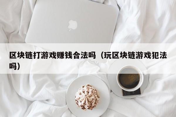区块链打游戏赚钱合法吗（玩区块链游戏犯法吗）