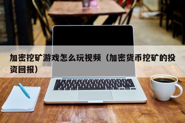 加密挖矿游戏怎么玩视频（加密货币挖矿的投资回报）