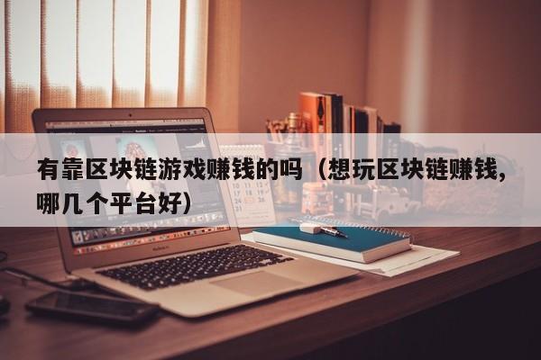 有靠区块链游戏赚钱的吗（想玩区块链赚钱,哪几个平台好）