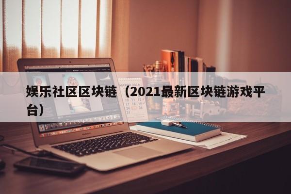 娱乐社区区块链（2021最新区块链游戏平台）