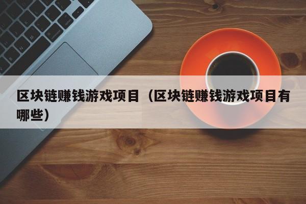 区块链赚钱游戏项目（区块链赚钱游戏项目有哪些）