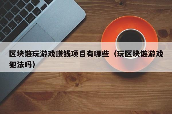 区块链玩游戏赚钱项目有哪些（玩区块链游戏犯法吗）