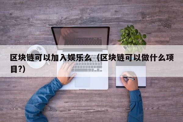 区块链可以加入娱乐么（区块链可以做什么项目?）