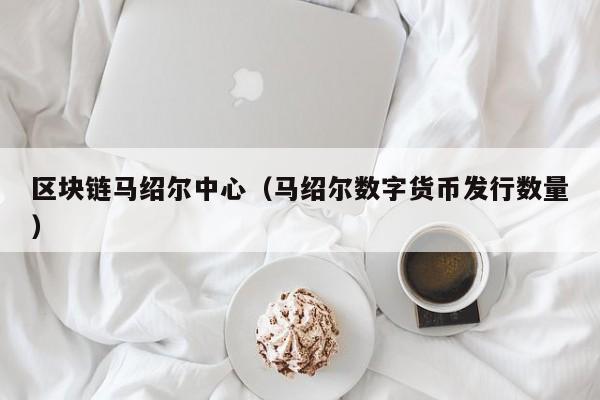 区块链马绍尔中心（马绍尔数字货币发行数量）