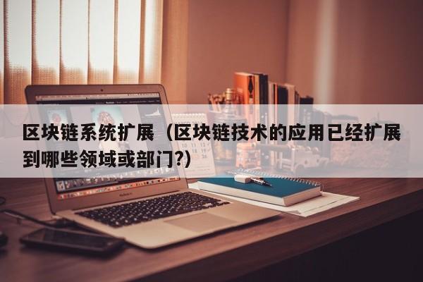 区块链系统扩展（区块链技术的应用已经扩展到哪些领域或部门?）