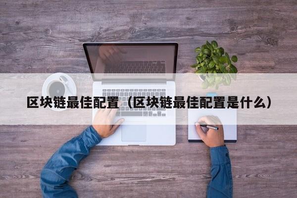 区块链最佳配置（区块链最佳配置是什么）