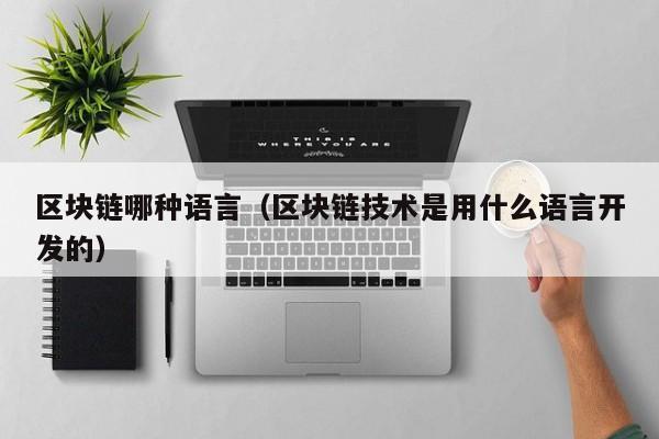 区块链哪种语言（区块链技术是用什么语言开发的）