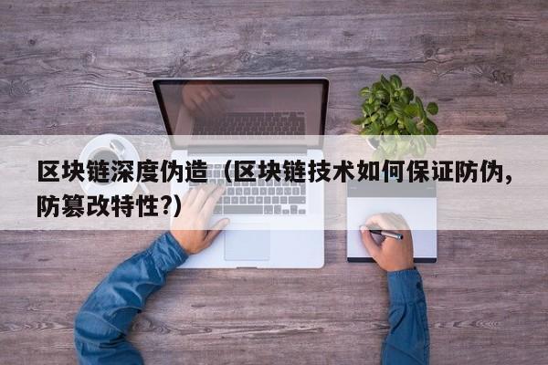区块链深度伪造（区块链技术如何保证防伪,防篡改特性?）