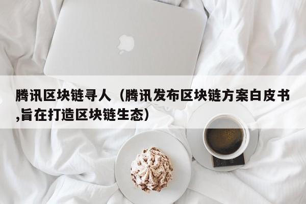 腾讯区块链寻人（腾讯发布区块链方案白皮书,旨在打造区块链生态）