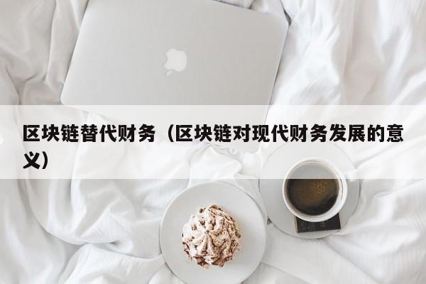 区块链替代财务（区块链对现代财务发展的意义）