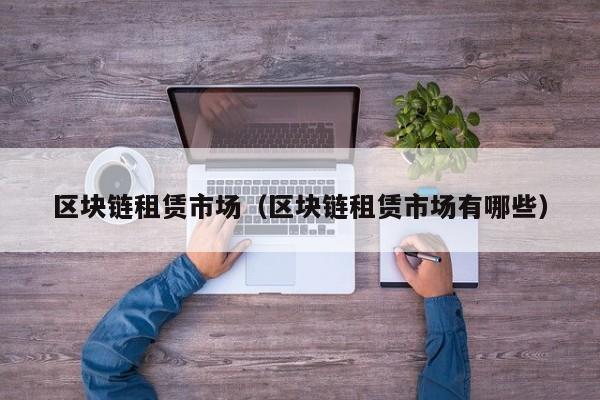 区块链租赁市场（区块链租赁市场有哪些）